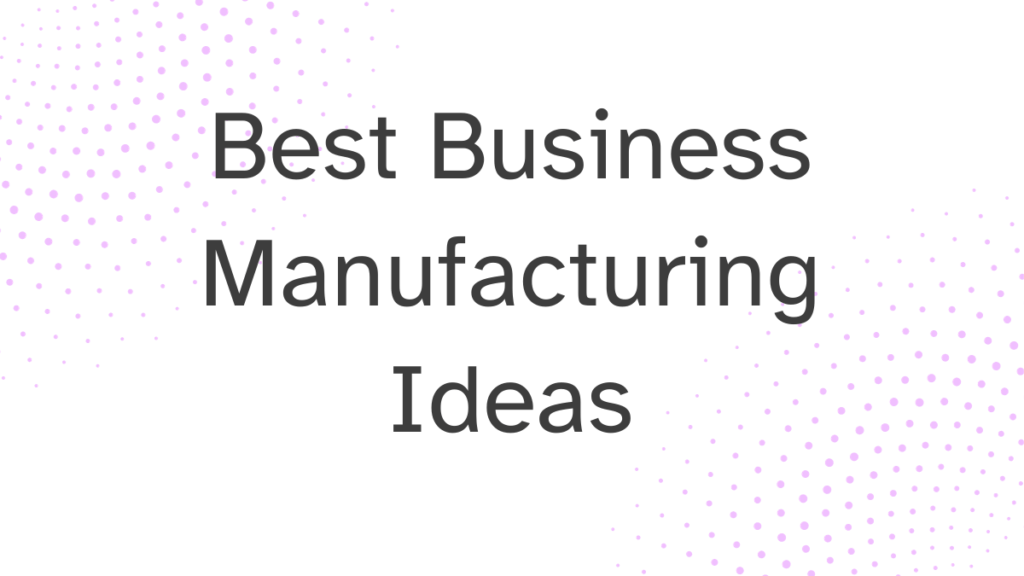 Best Business Manufacturing Ideas